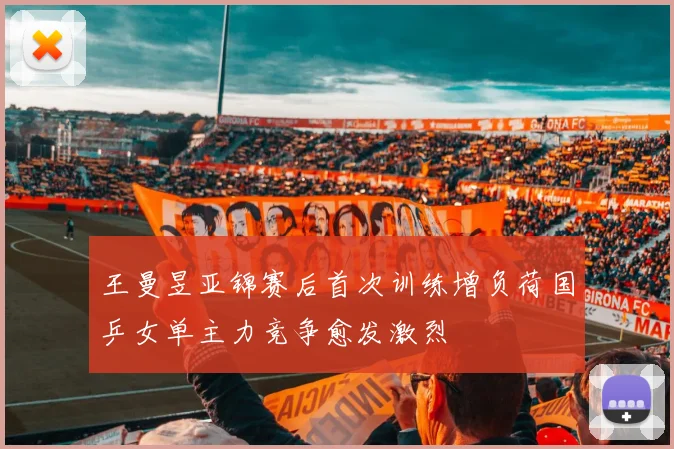 王曼昱亚锦赛后首次训练增负荷国乒女单主力竞争愈发激烈