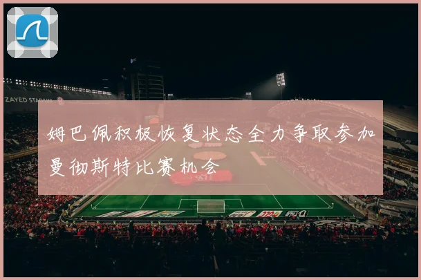 姆巴佩积极恢复状态全力争取参加曼彻斯特比赛机会