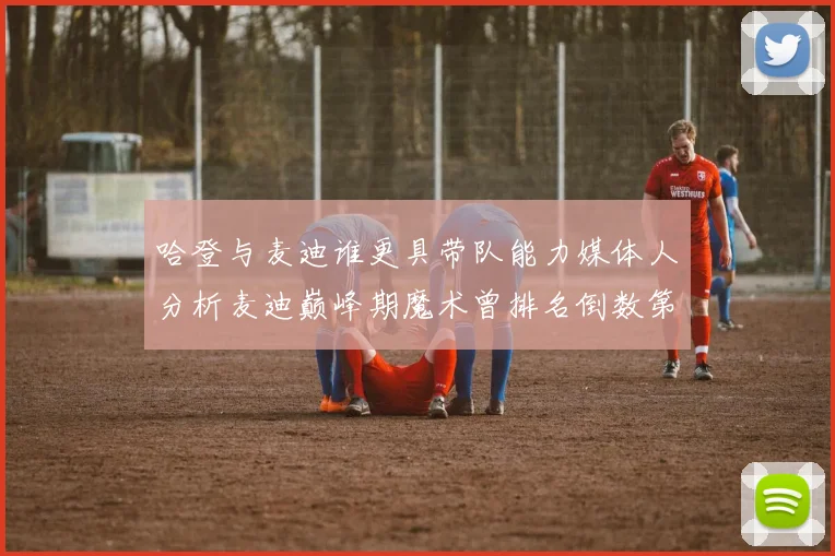 哈登与麦迪谁更具带队能力媒体人分析麦迪巅峰期魔术曾排名倒数第一