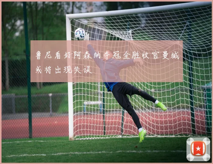 鲁尼看好阿森纳夺冠全胜收官曼城或将出现失误