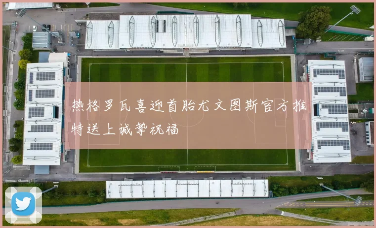 热格罗瓦喜迎首胎尤文图斯官方推特送上诚挚祝福