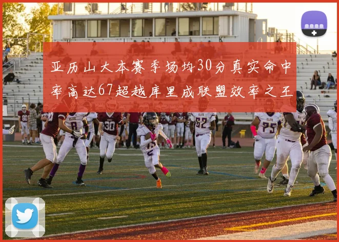 亚历山大本赛季场均30分真实命中率高达67超越库里成联盟效率之王