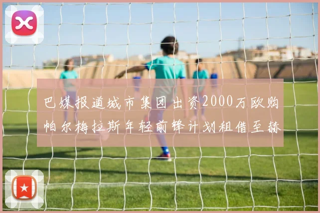 巴媒报道城市集团出资2000万欧购帕尔梅拉斯年轻前锋计划租借至赫罗纳
