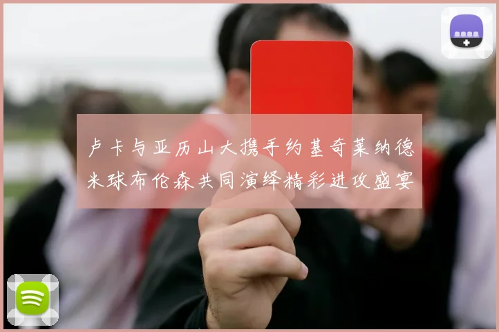 卢卡与亚历山大携手约基奇莱纳德米球布伦森共同演绎精彩进攻盛宴