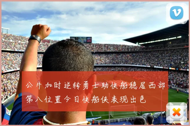 公牛加时逆转勇士助快船稳居西部第八位置今日快船侠表现出色
