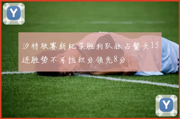 沙特联赛新纪录胜利队独占鳌头15连胜势不可挡积分领先8分