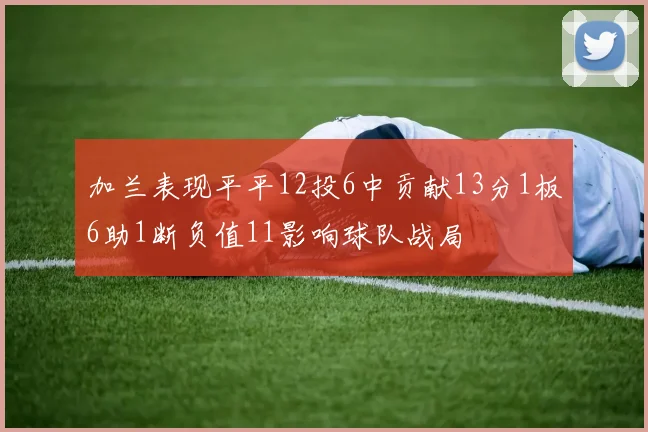 加兰表现平平12投6中贡献13分1板6助1断负值11影响球队战局