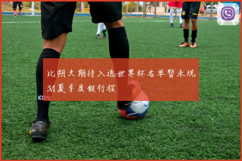 比朔夫期待入选世界杯名单暂未规划夏季度假行程