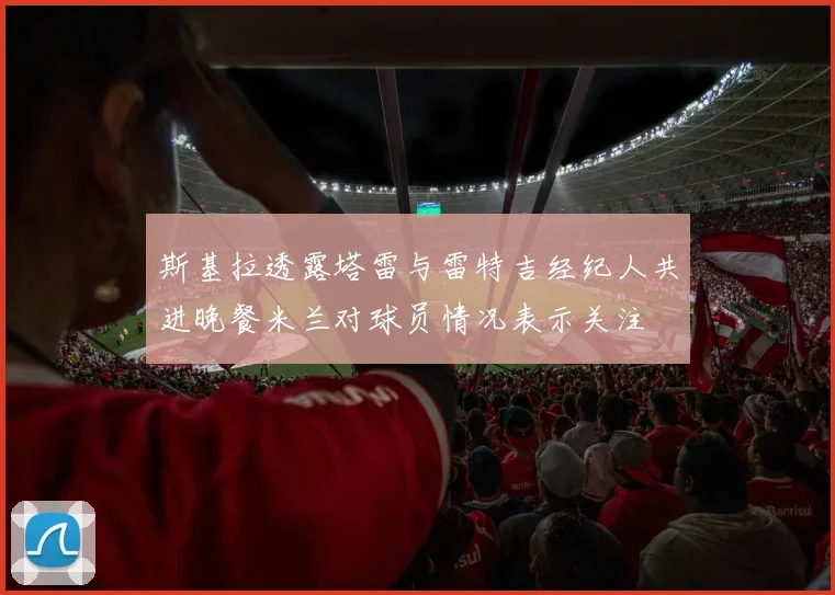 斯基拉透露塔雷与雷特吉经纪人共进晚餐米兰对球员情况表示关注