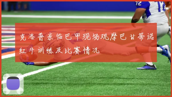 克洛普亲临巴甲现场观摩巴甘蒂诺红牛训练及比赛情况