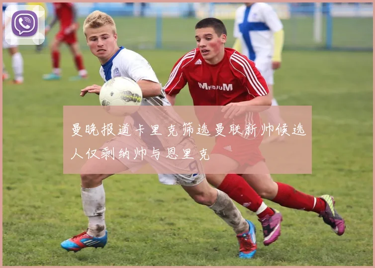 曼晚报道卡里克筛选曼联新帅候选人仅剩纳帅与恩里克