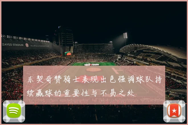 东契奇赞骑士表现出色强调球队持续赢球的重要性与不易之处