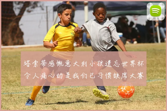 塔索蒂感慨意大利小孩遗忘世界杯令人痛心的是我们已习惯缺席大赛