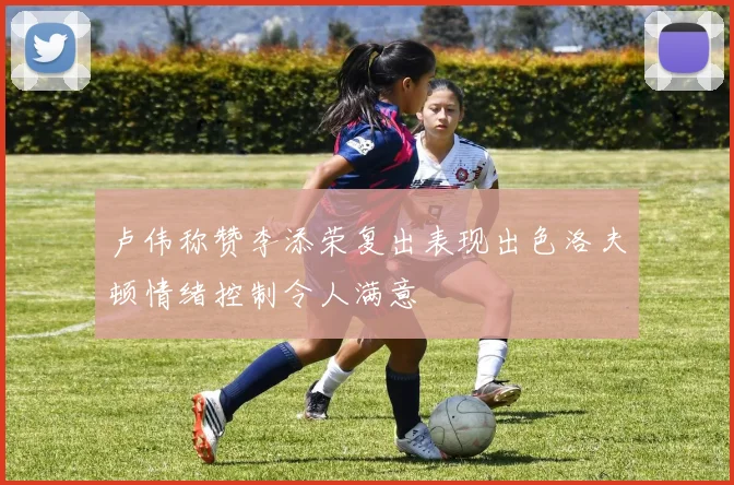 卢伟称赞李添荣复出表现出色洛夫顿情绪控制令人满意