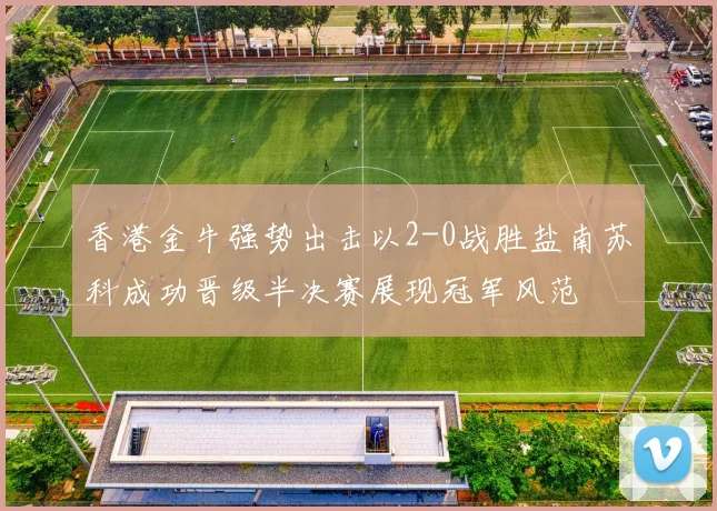 香港金牛强势出击以2-0战胜盐南苏科成功晋级半决赛展现冠军风范