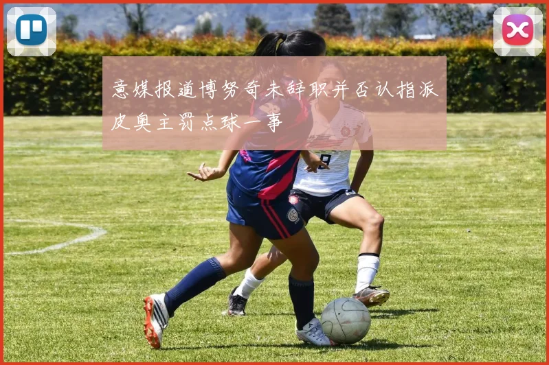 意媒报道博努奇未辞职并否认指派皮奥主罚点球一事