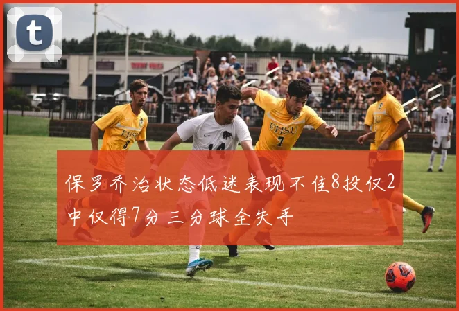 保罗乔治状态低迷表现不佳8投仅2中仅得7分三分球全失手