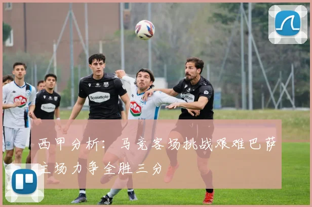 西甲分析：马竞客场挑战艰难巴萨主场力争全胜三分