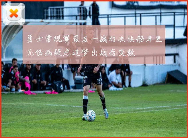 勇士常规赛最后一战对决快船库里无伤病疑虑追梦出战存变数
