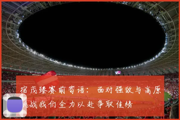 宿茂臻赛前寄语：面对强敌与高原挑战我们全力以赴争取佳绩