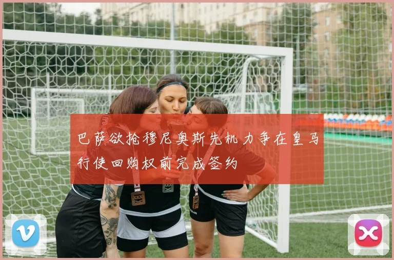 巴萨欲抢穆尼奥斯先机力争在皇马行使回购权前完成签约