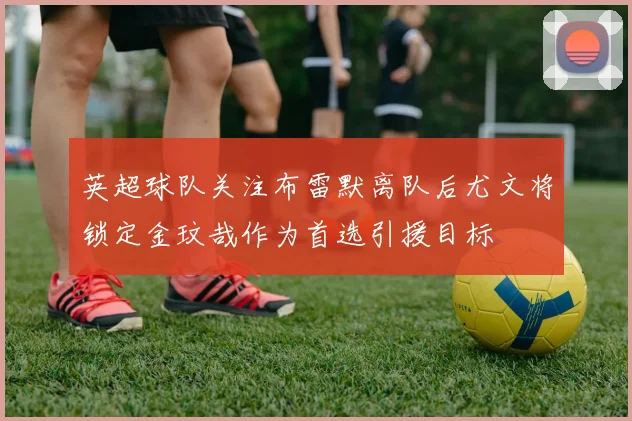 英超球队关注布雷默离队后尤文将锁定金玟哉作为首选引援目标