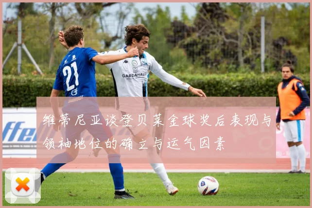 维蒂尼亚谈登贝莱金球奖后表现与领袖地位的确立与运气因素