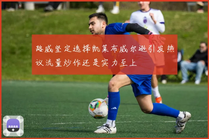 路威坚定选择凯莱布威尔逊引发热议流量炒作还是实力至上