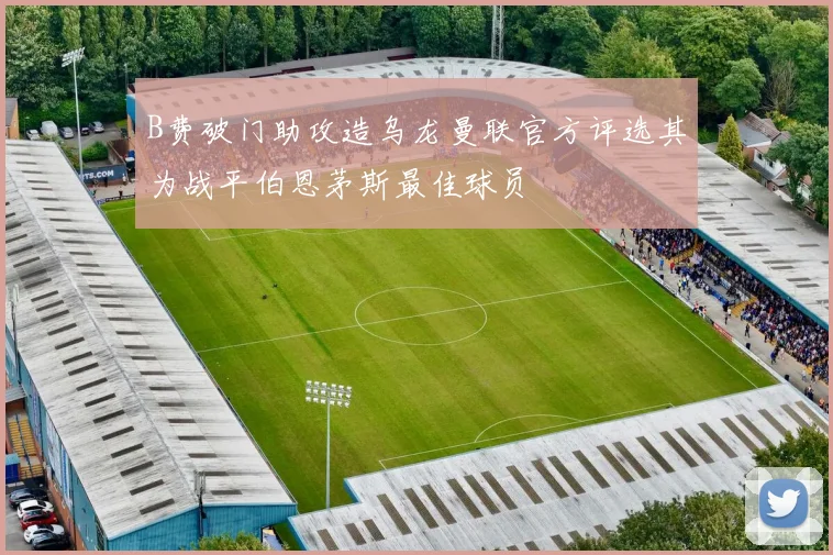 B费破门助攻造乌龙曼联官方评选其为战平伯恩茅斯最佳球员