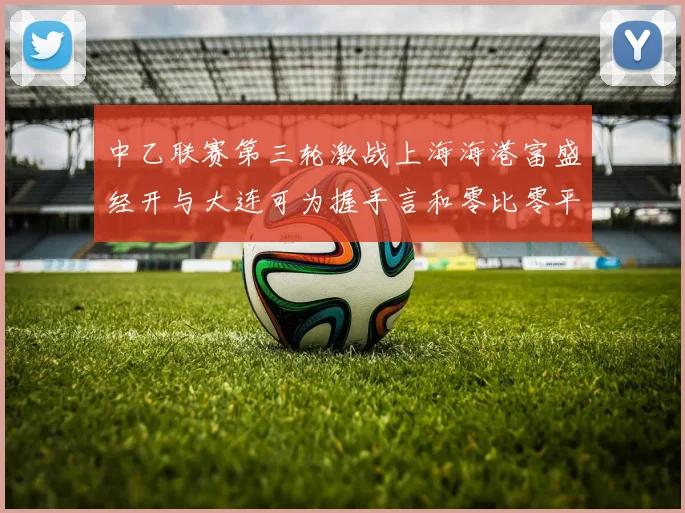 中乙联赛第三轮激战上海海港富盛经开与大连可为握手言和零比零平局