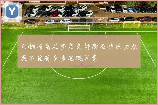 利物浦高层坚定支持斯洛特认为表现不佳有多重客观因素