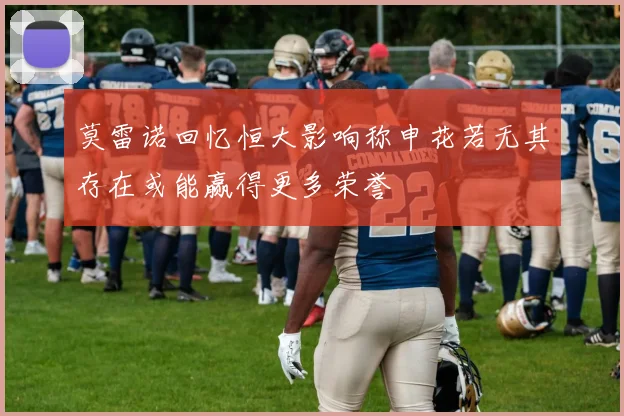 莫雷诺回忆恒大影响称申花若无其存在或能赢得更多荣誉
