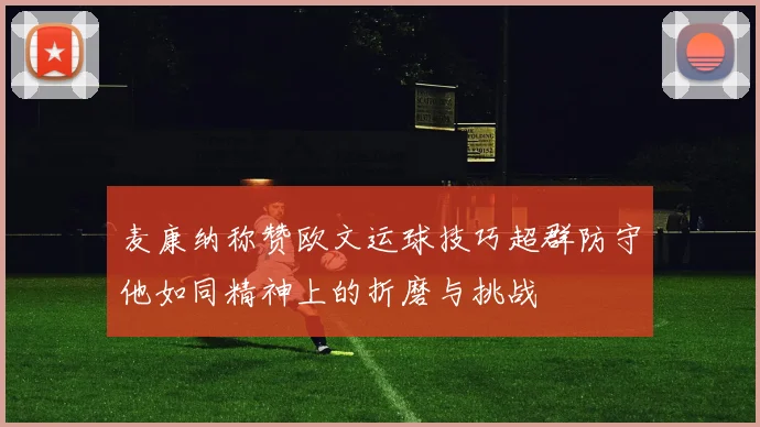 麦康纳称赞欧文运球技巧超群防守他如同精神上的折磨与挑战