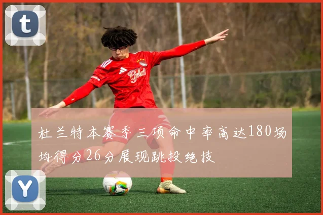 杜兰特本赛季三项命中率高达180场均得分26分展现跳投绝技