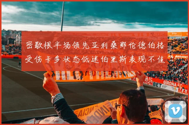 密歇根半场领先亚利桑那伦德伯格受伤卡多状态低迷伯里斯表现不佳