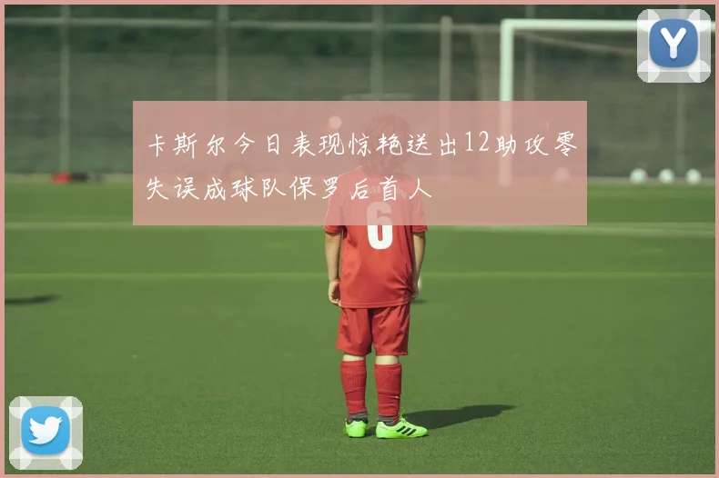 卡斯尔今日表现惊艳送出12助攻零失误成球队保罗后首人