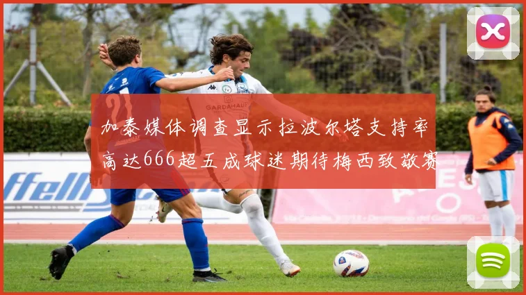 加泰媒体调查显示拉波尔塔支持率高达666超五成球迷期待梅西致敬赛