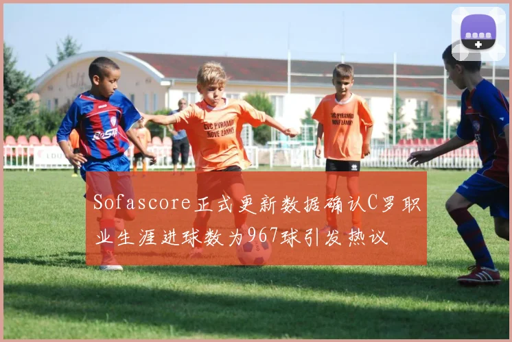 Sofascore正式更新数据确认C罗职业生涯进球数为967球引发热议