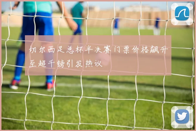 切尔西足总杯半决赛门票价格飙升至超千镑引发热议