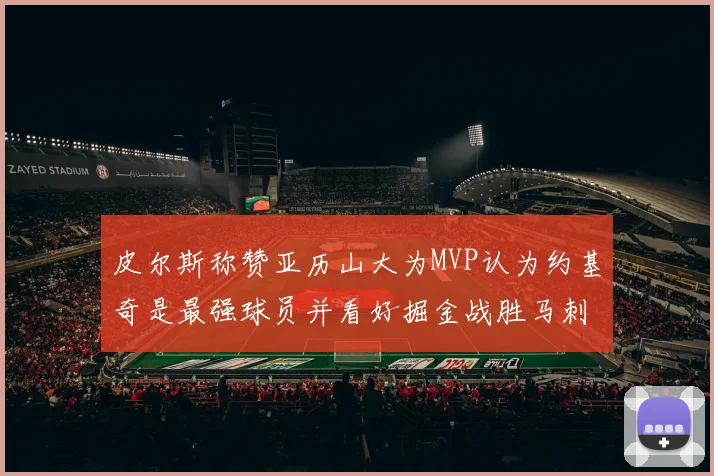 皮尔斯称赞亚历山大为MVP认为约基奇是最强球员并看好掘金战胜马刺