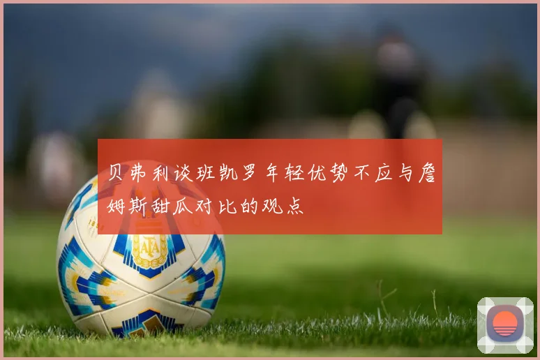 贝弗利谈班凯罗年轻优势不应与詹姆斯甜瓜对比的观点