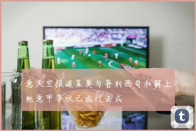 意天空报道莱奥与普利西奇和解上轮意甲争议已成过去式