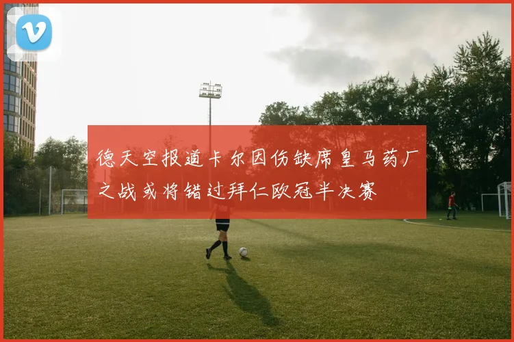 德天空报道卡尔因伤缺席皇马药厂之战或将错过拜仁欧冠半决赛