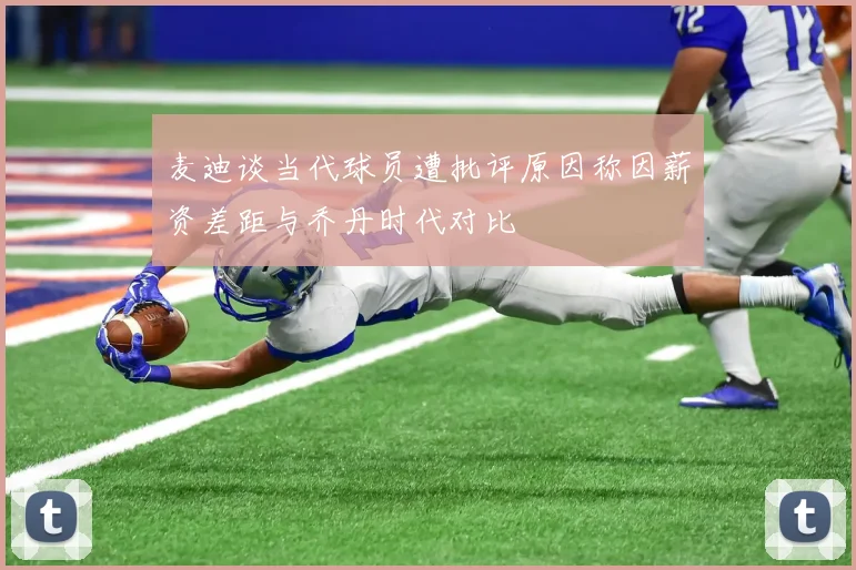 麦迪谈当代球员遭批评原因称因薪资差距与乔丹时代对比