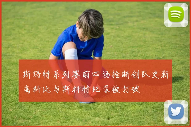斯玛特系列赛前四场抢断创队史新高科比与斯科特纪录被打破