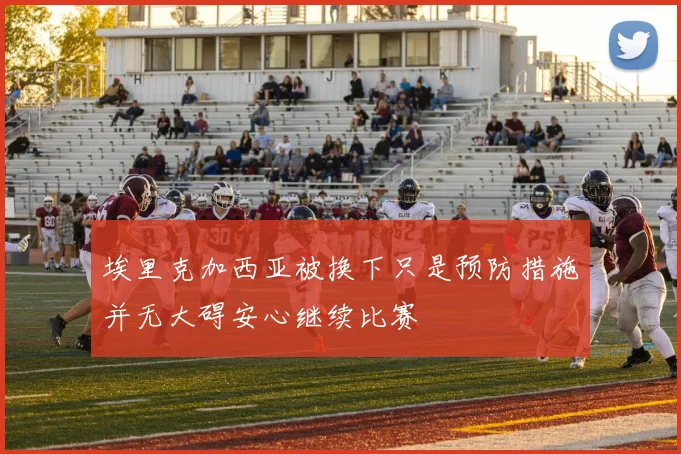 埃里克加西亚被换下只是预防措施并无大碍安心继续比赛