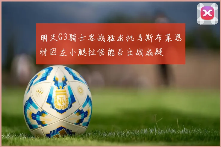 明天G3骑士客战猛龙托马斯布莱恩特因左小腿拉伤能否出战成疑