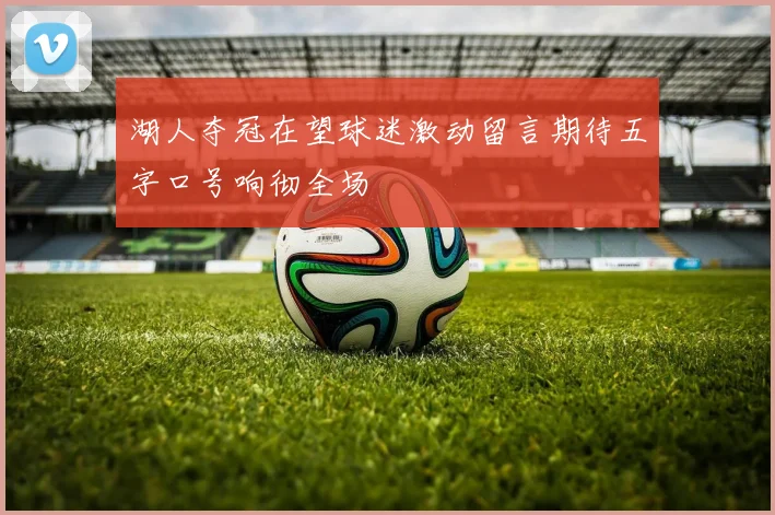 湖人夺冠在望球迷激动留言期待五字口号响彻全场