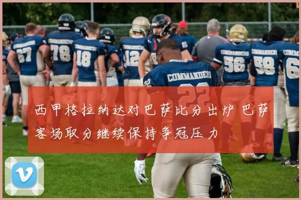 西甲格拉纳达对巴萨比分出炉 巴萨客场取分继续保持争冠压力