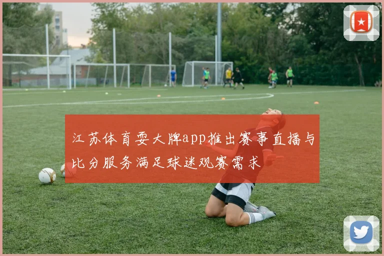 江苏体育耍大牌app推出赛事直播与比分服务满足球迷观赛需求